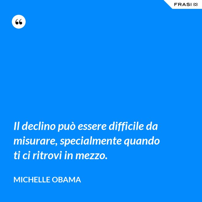 Il declino può essere difficile da misurare, specialmente quando ti ci ritrovi in mezzo. - Michelle Obama
