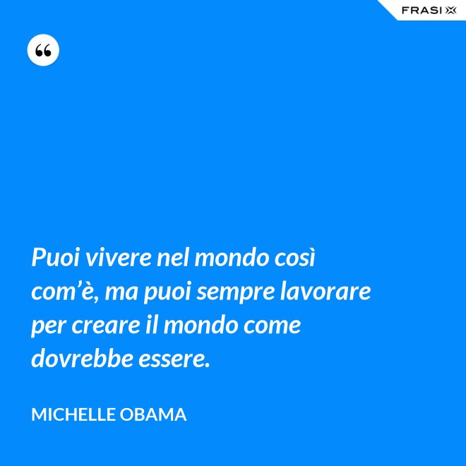 Puoi vivere nel mondo così com’è, ma puoi sempre lavorare per creare il mondo come dovrebbe essere. - Michelle Obama