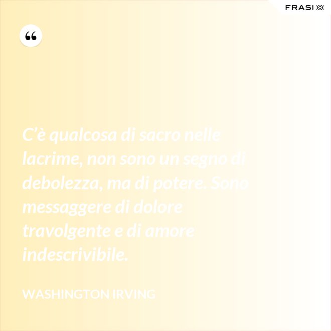 C’è qualcosa di sacro nelle lacrime, non sono un segno di debolezza, ma di potere. Sono messaggere di dolore travolgente e di amore indescrivibile. - Washington Irving
