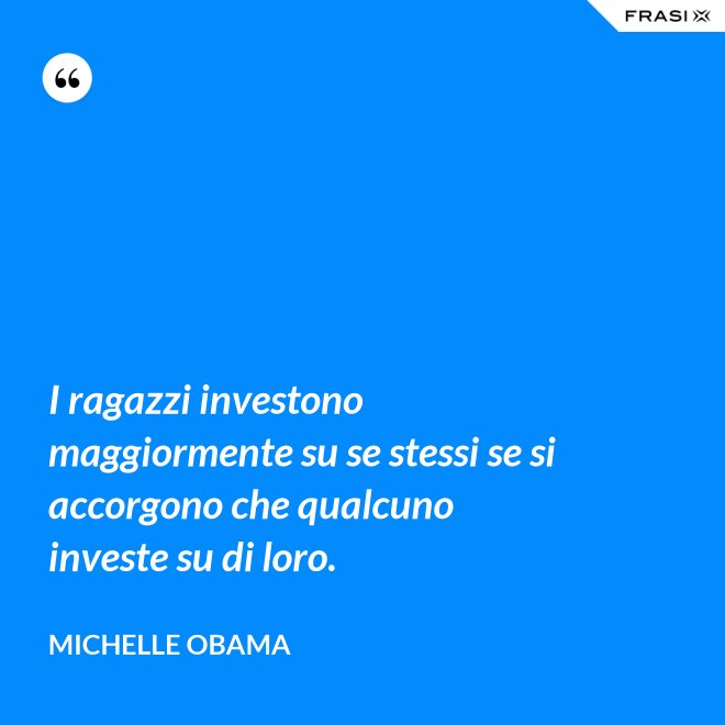 I ragazzi investono maggiormente su se stessi se si accorgono che qualcuno investe su di loro. - Michelle Obama