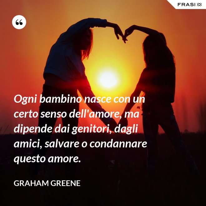 Ogni bambino nasce con un certo senso dell'amore, ma dipende dai genitori, dagli amici, salvare o condannare questo amore. - Graham Greene