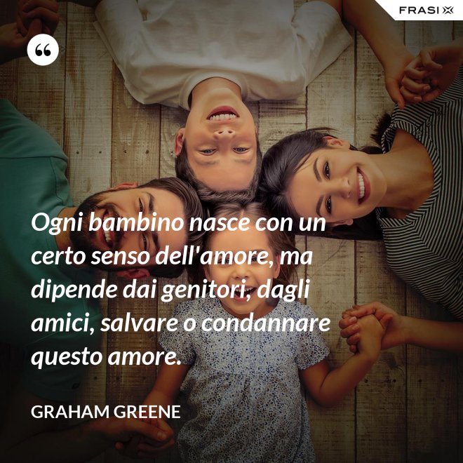 Ogni bambino nasce con un certo senso dell'amore, ma dipende dai genitori, dagli amici, salvare o condannare questo amore. - Graham Greene
