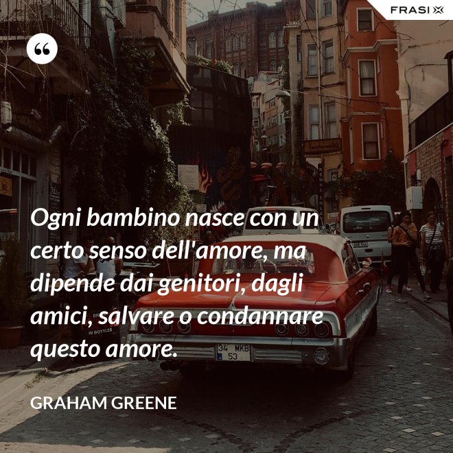Ogni bambino nasce con un certo senso dell'amore, ma dipende dai genitori, dagli amici, salvare o condannare questo amore. - Graham Greene