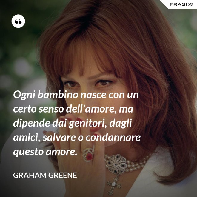 Ogni bambino nasce con un certo senso dell'amore, ma dipende dai genitori, dagli amici, salvare o condannare questo amore. - Graham Greene