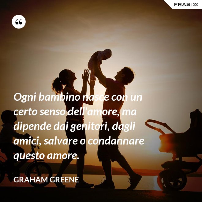 Ogni bambino nasce con un certo senso dell'amore, ma dipende dai genitori, dagli amici, salvare o condannare questo amore. - Graham Greene