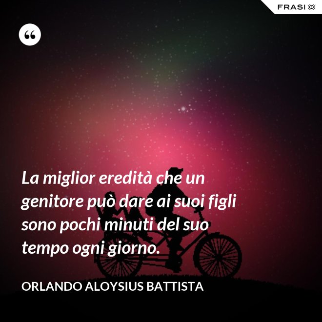La miglior eredità che un genitore può dare ai suoi figli sono pochi minuti del suo tempo ogni giorno. - Orlando Aloysius Battista