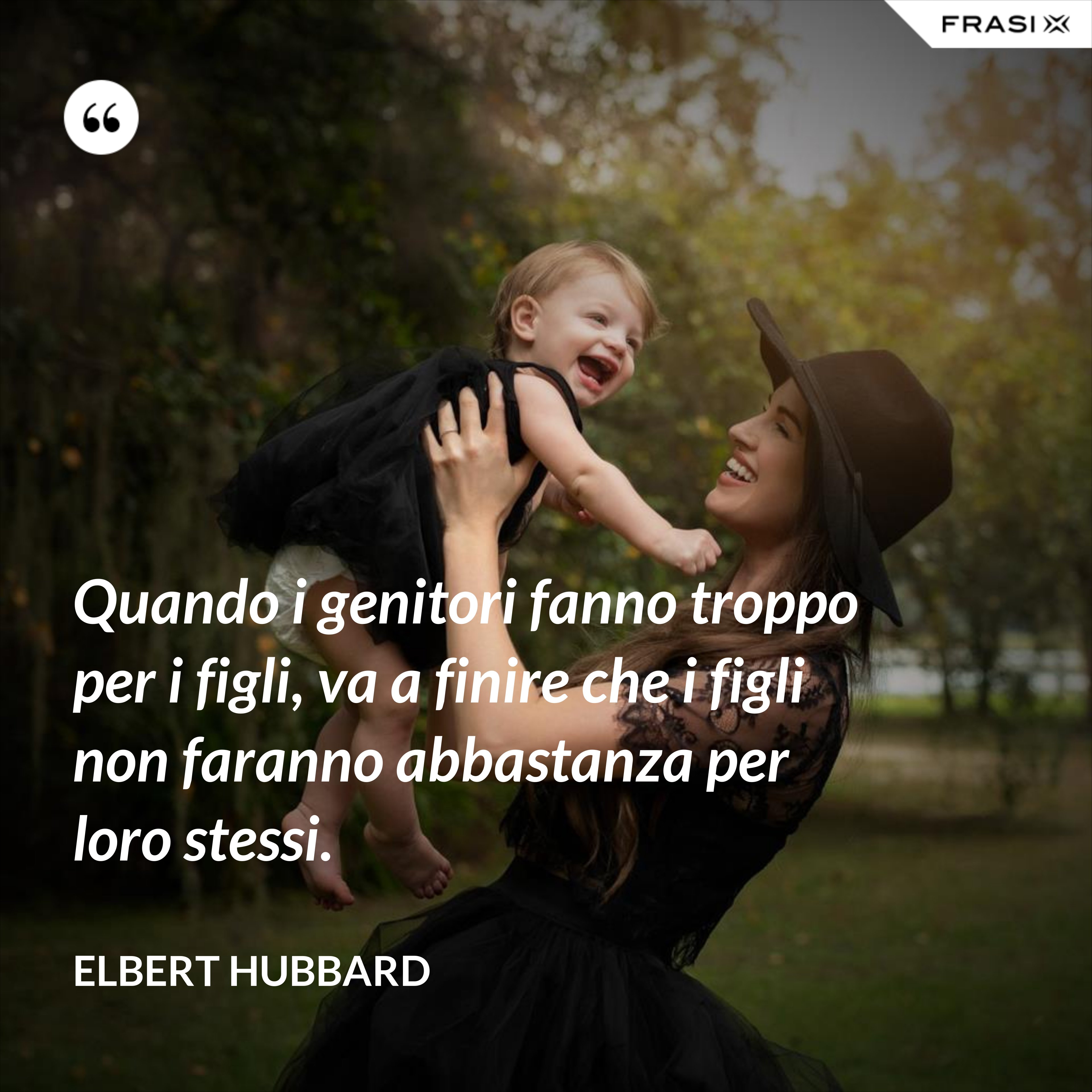 Quando i genitori fanno troppo per i figli, va a finire che i figli non faranno abbastanza per loro stessi. - Elbert Hubbard