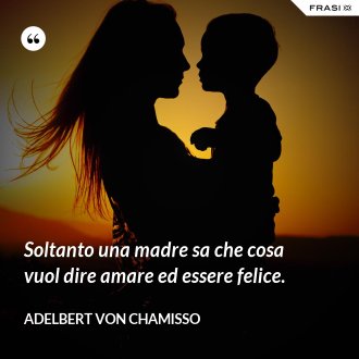 Soltanto una madre sa che cosa vuol dire amare ed essere felice. - Adelbert von Chamisso