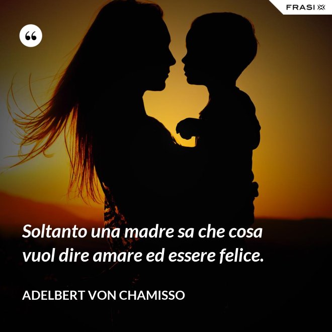 Soltanto una madre sa che cosa vuol dire amare ed essere felice. - Adelbert von Chamisso