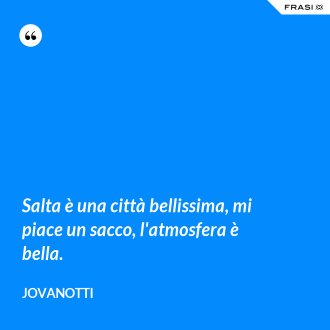 Salta è una città bellissima, mi piace un sacco, l'atmosfera è bella. - Jovanotti