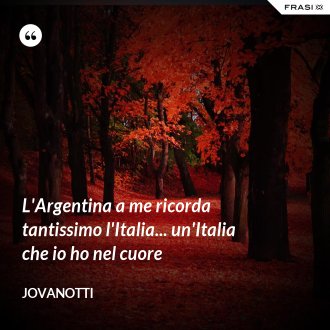 L'Argentina a me ricorda tantissimo l'Italia... un'Italia che io ho nel cuore - Jovanotti