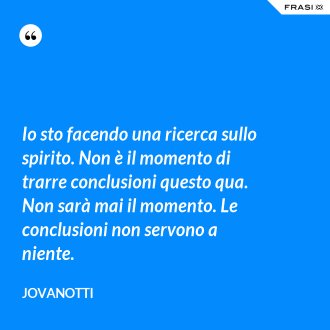 Io sto facendo una ricerca sullo spirito. Non è il momento di trarre conclusioni questo qua. Non sarà mai il momento. Le conclusioni non servono a niente. - Jovanotti