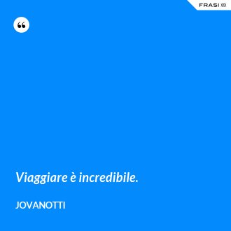 Viaggiare è incredibile. - Jovanotti
