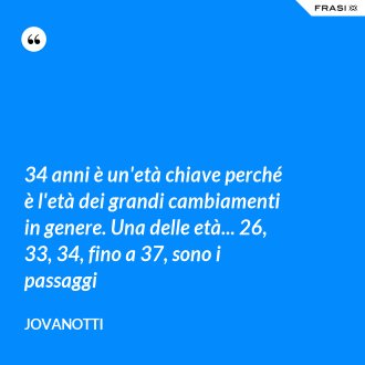 34 anni è un'età chiave perché è l'età dei grandi cambiamenti in genere. Una delle età... 26, 33, 34, fino a 37, sono i passaggi - Jovanotti