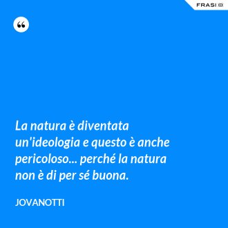 La natura è diventata un'ideologia e questo è anche pericoloso... perché la natura non è di per sé buona. - Jovanotti