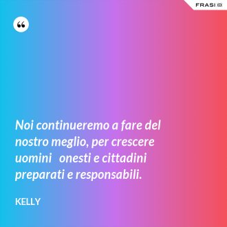 Noi continueremo a fare del nostro meglio, per crescere uomini   onesti e cittadini preparati e responsabili. - Kelly