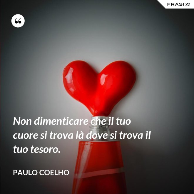 Non dimenticare che il tuo cuore si trova là dove si trova il tuo tesoro. - Paulo Coelho