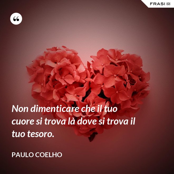 Non dimenticare che il tuo cuore si trova là dove si trova il tuo tesoro. - Paulo Coelho