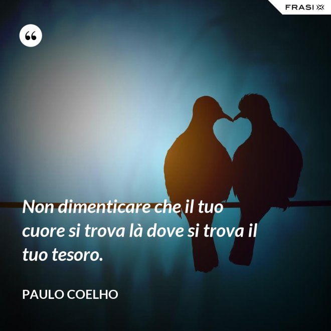 Non dimenticare che il tuo cuore si trova là dove si trova il tuo tesoro. - Paulo Coelho