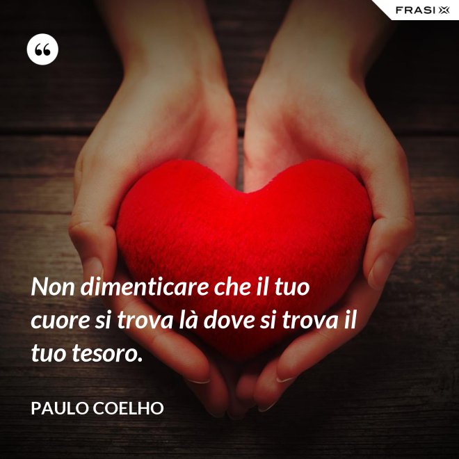 Non dimenticare che il tuo cuore si trova là dove si trova il tuo tesoro. - Paulo Coelho