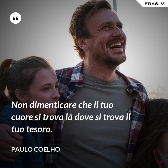 Non dimenticare che il tuo cuore si trova là dove si trova il tuo tesoro. - Paulo Coelho