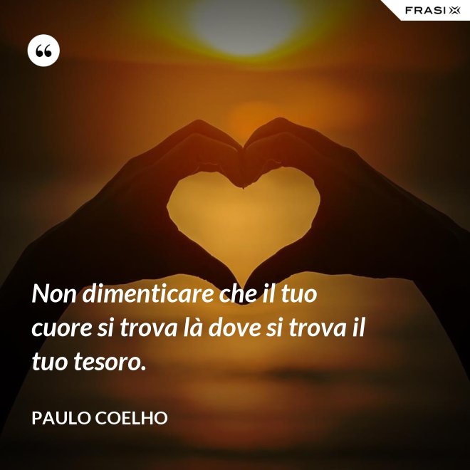Non dimenticare che il tuo cuore si trova là dove si trova il tuo tesoro. - Paulo Coelho