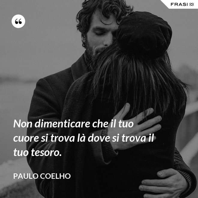 Non dimenticare che il tuo cuore si trova là dove si trova il tuo tesoro. - Paulo Coelho