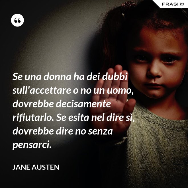 Se una donna ha dei dubbi sull'accettare o no un uomo, dovrebbe decisamente rifiutarlo. Se esita nel dire sì, dovrebbe dire no senza pensarci. - Jane Austen