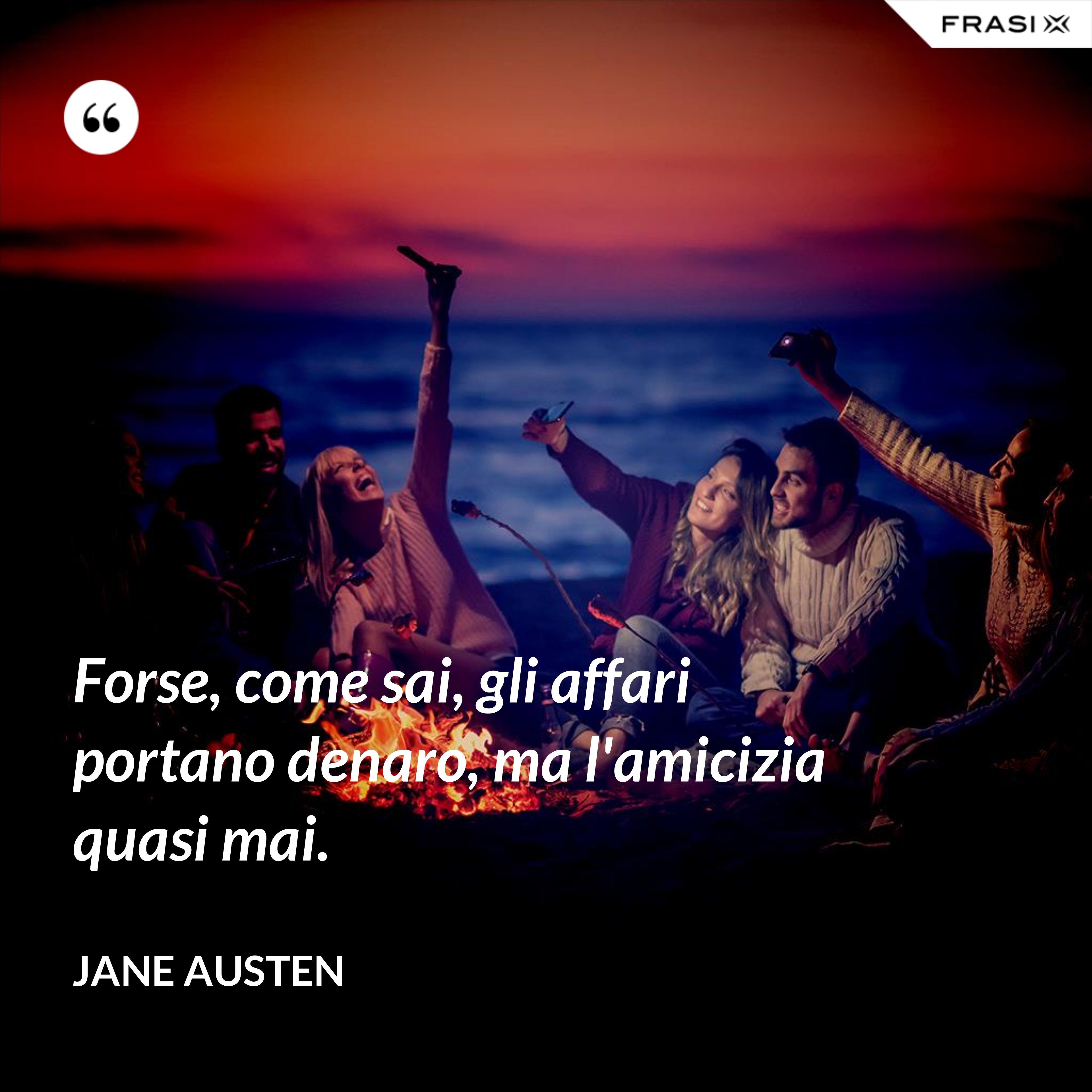 Forse, come sai, gli affari portano denaro, ma l'amicizia quasi mai. - Jane Austen