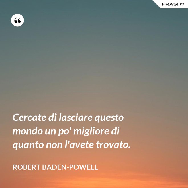 Cercate di lasciare questo mondo un po' migliore di quanto non l'avete trovato. - Robert Baden-Powell