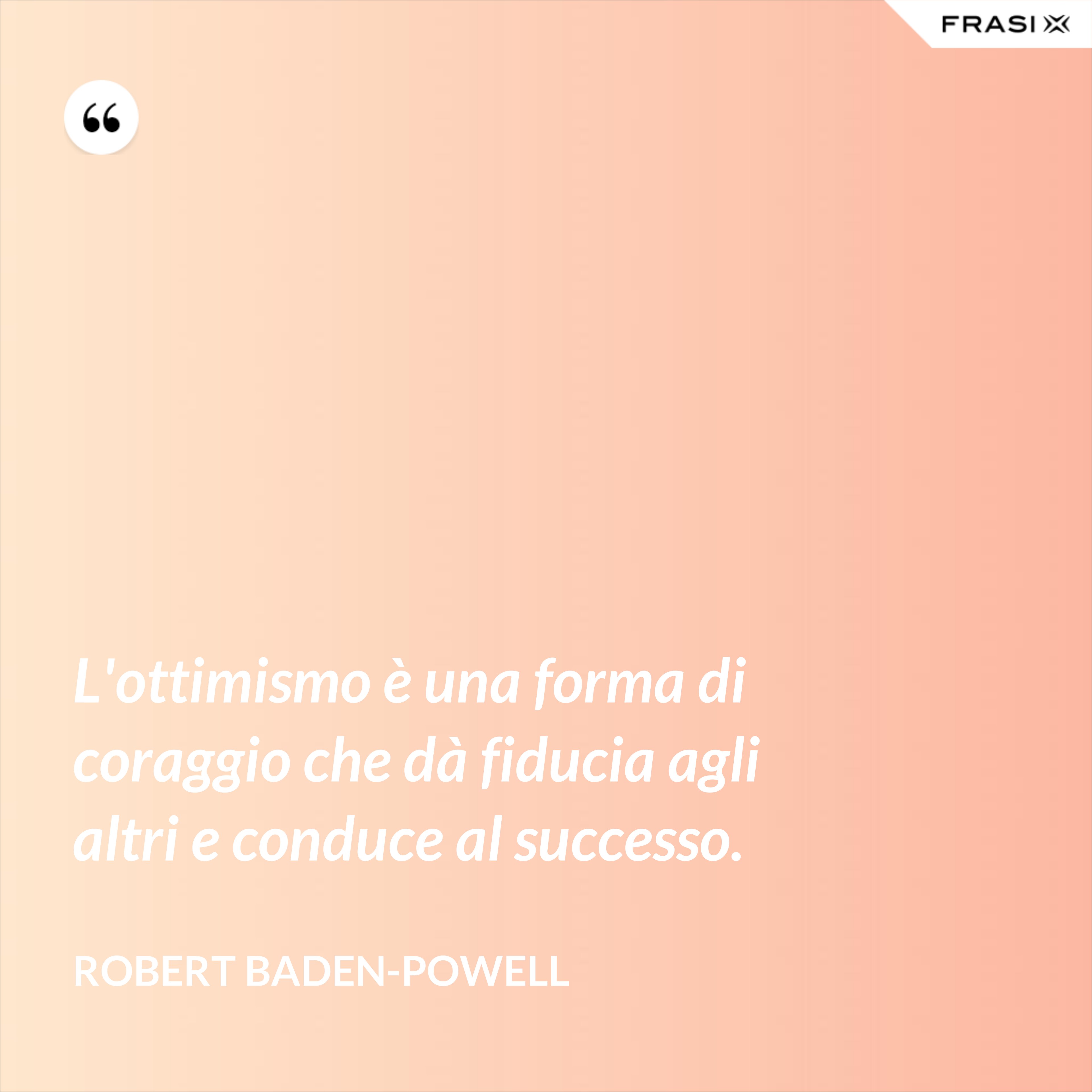L'ottimismo è una forma di coraggio che dà fiducia agli altri e conduce al successo. - Robert Baden-Powell