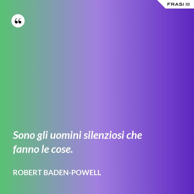 Sono gli uomini silenziosi che fanno le cose. - Robert Baden-Powell