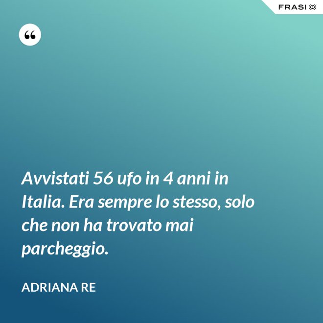 Avvistati 56 ufo in 4 anni in Italia. Era sempre lo stesso, solo che non ha trovato mai parcheggio. - Adriana Re