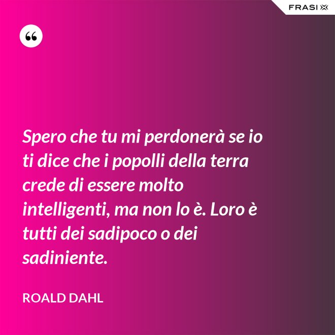 Spero che tu mi perdonerà se io ti dice che i popolli della terra crede di essere molto intelligenti, ma non lo è. Loro è tutti dei sadipoco o dei sadiniente. - Roald Dahl