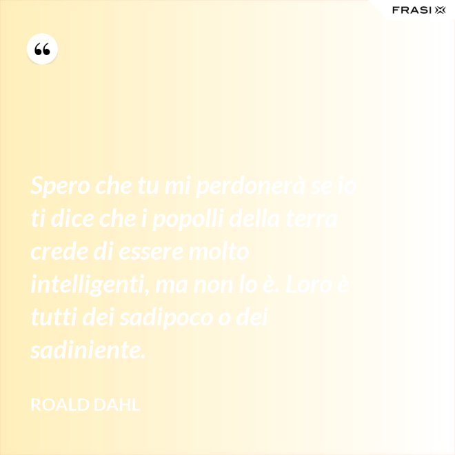 Spero che tu mi perdonerà se io ti dice che i popolli della terra crede di essere molto intelligenti, ma non lo è. Loro è tutti dei sadipoco o dei sadiniente. - Roald Dahl