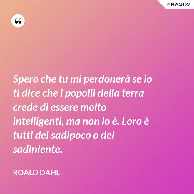 Spero che tu mi perdonerà se io ti dice che i popolli della terra crede di essere molto intelligenti, ma non lo è. Loro è tutti dei sadipoco o dei sadiniente. - Roald Dahl