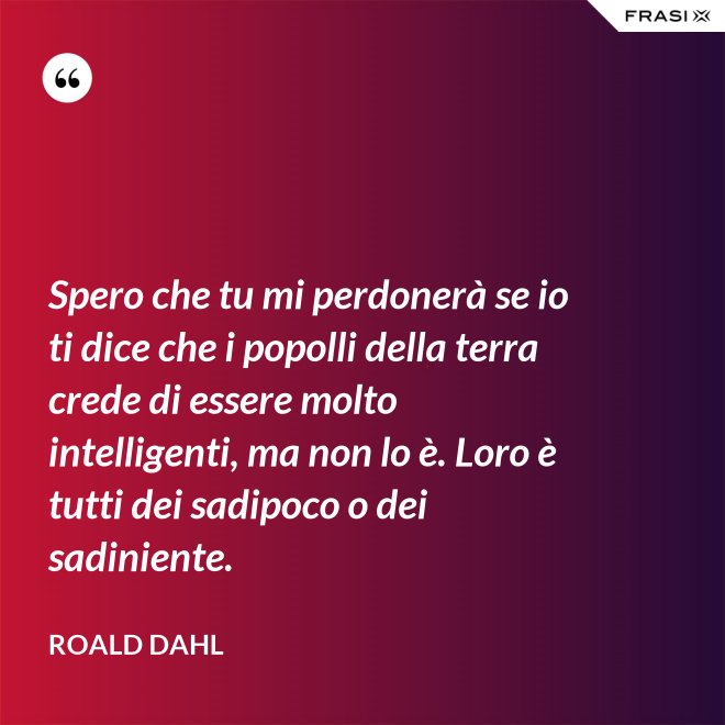 Spero che tu mi perdonerà se io ti dice che i popolli della terra crede di essere molto intelligenti, ma non lo è. Loro è tutti dei sadipoco o dei sadiniente. - Roald Dahl