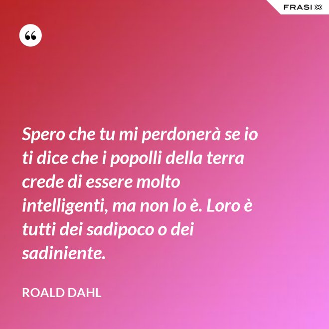 Spero che tu mi perdonerà se io ti dice che i popolli della terra crede di essere molto intelligenti, ma non lo è. Loro è tutti dei sadipoco o dei sadiniente. - Roald Dahl