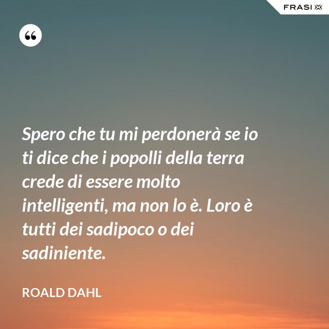 Spero che tu mi perdonerà se io ti dice che i popolli della terra crede di essere molto intelligenti, ma non lo è. Loro è tutti dei sadipoco o dei sadiniente. - Roald Dahl