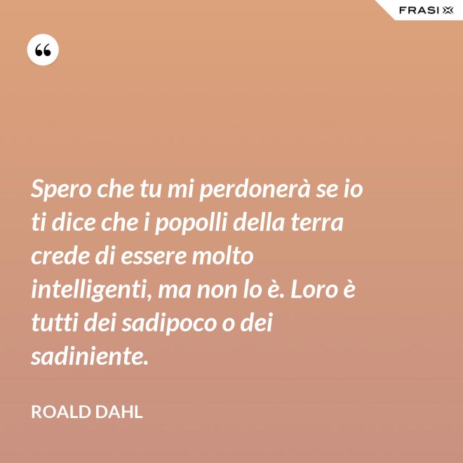 Spero che tu mi perdonerà se io ti dice che i popolli della terra crede di essere molto intelligenti, ma non lo è. Loro è tutti dei sadipoco o dei sadiniente. - Roald Dahl
