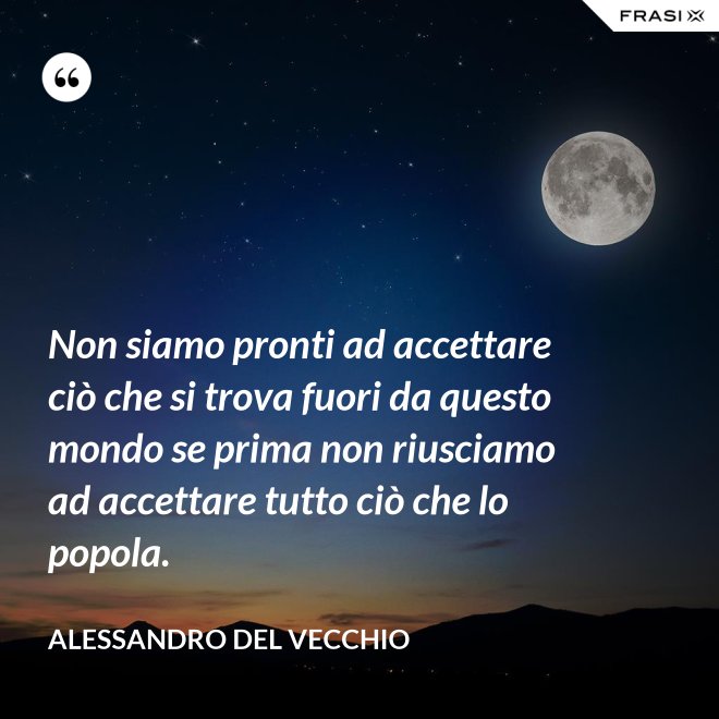 Non siamo pronti ad accettare ciò che si trova fuori da questo mondo se prima non riusciamo ad accettare tutto ciò che lo popola. - Alessandro Del Vecchio
