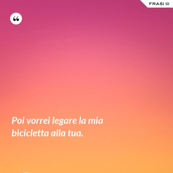 Poi vorrei legare la mia bicicletta alla tua. - Anonimo