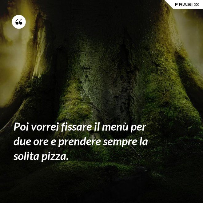 Poi vorrei fissare il menù per due ore e prendere sempre la solita pizza. - Anonimo