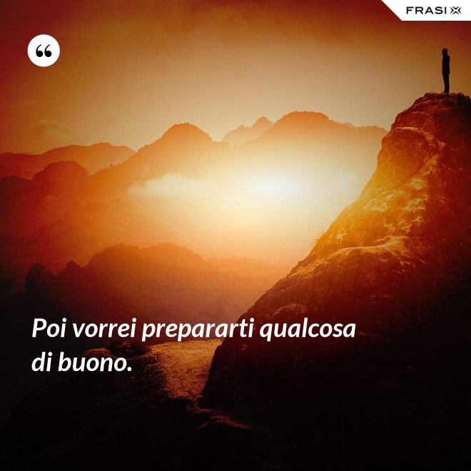 Poi vorrei prepararti qualcosa di buono. - Anonimo