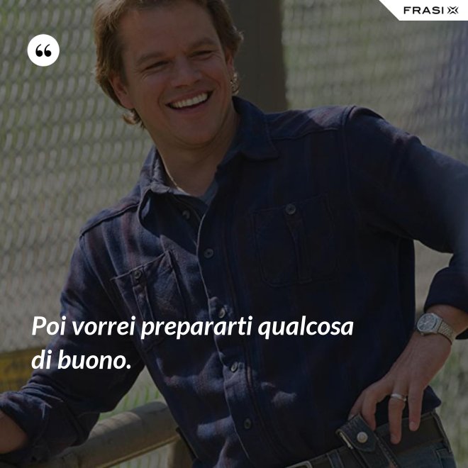Poi vorrei prepararti qualcosa di buono. - Anonimo