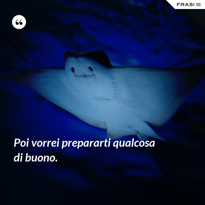 Poi vorrei prepararti qualcosa di buono. - Anonimo