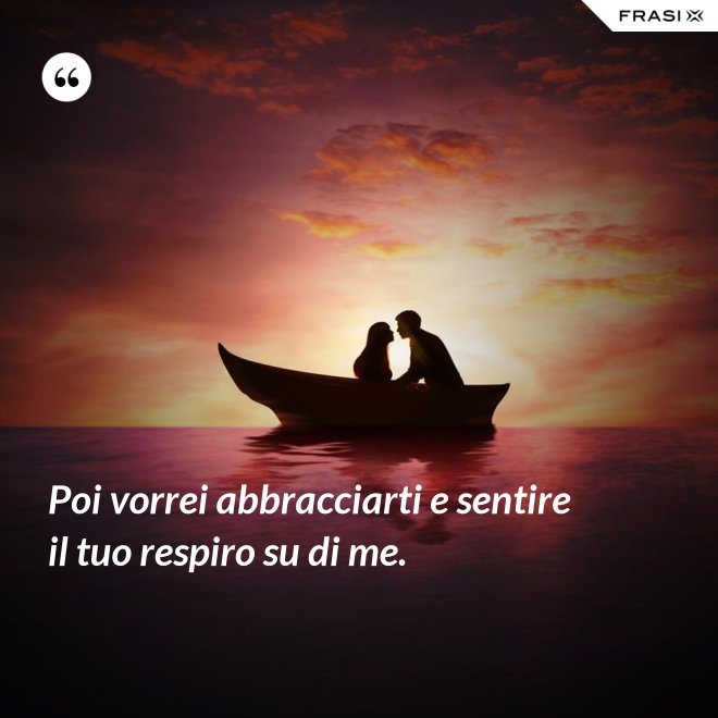 Poi vorrei abbracciarti e sentire il tuo respiro su di me. - Anonimo