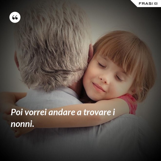 Poi vorrei andare a trovare i nonni. - Anonimo