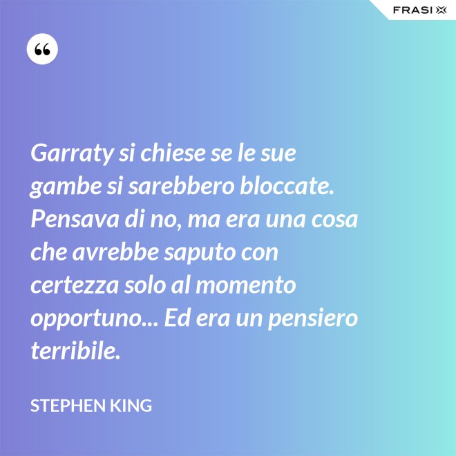Garraty si chiese se le sue gambe si sarebbero bloccate. Pensava di no, ma era una cosa che avrebbe saputo con certezza solo al momento opportuno... Ed era un pensiero terribile. - Stephen King