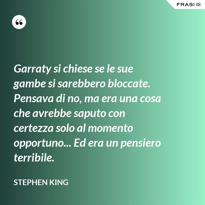 Garraty si chiese se le sue gambe si sarebbero bloccate. Pensava di no, ma era una cosa che avrebbe saputo con certezza solo al momento opportuno... Ed era un pensiero terribile. - Stephen King